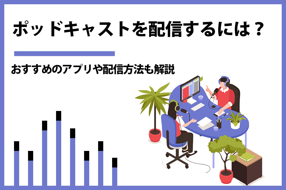 【音声配信】ポッドキャスト配信の始め方とは？おすすめのアプリや配信方法を詳しく解説！