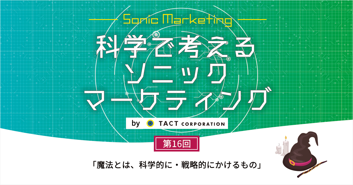 ［科学で考えるソニックマーケティング］第16回：魔法とは、科学的に・戦略的にかけるもの